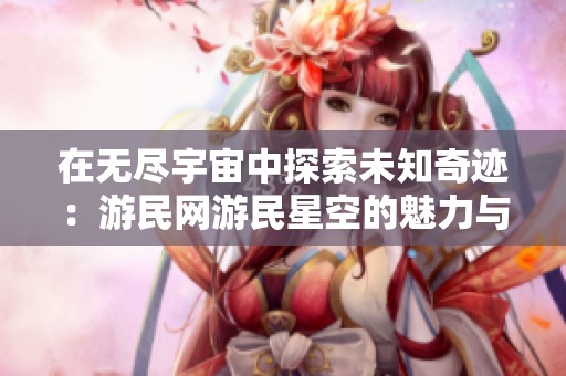 在无尽宇宙中探索未知奇迹：游民网游民星空的魅力与冒险