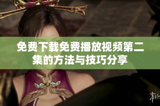 免费下载免费播放视频第二集的方法与技巧分享