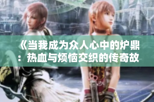 《当我成为众人心中的炉鼎：热血与烦恼交织的传奇故事》