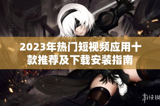 2023年热门短视频应用十款推荐及下载安装指南