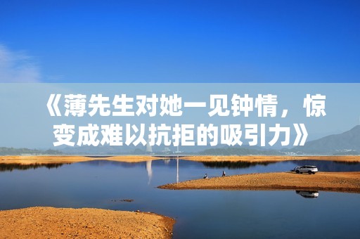 《薄先生对她一见钟情，惊变成难以抗拒的吸引力》