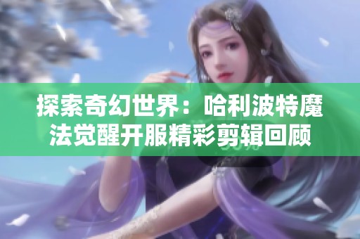 探索奇幻世界：哈利波特魔法觉醒开服精彩剪辑回顾