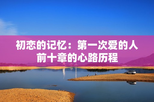 初恋的记忆：第一次爱的人前十章的心路历程