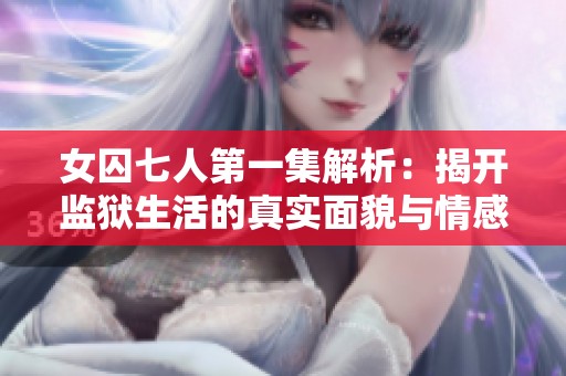 女囚七人第一集解析：揭开监狱生活的真实面貌与情感纠葛