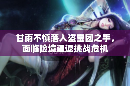 甘雨不慎落入盗宝团之手，面临险境逼退挑战危机