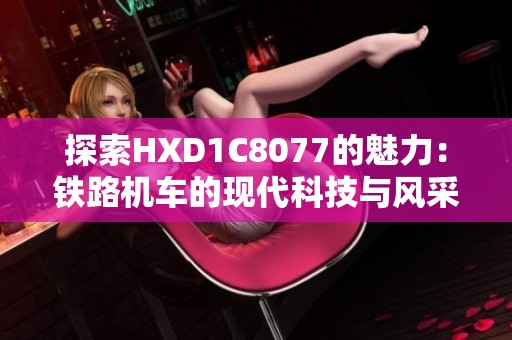 探索HXD1C8077的魅力：铁路机车的现代科技与风采之旅