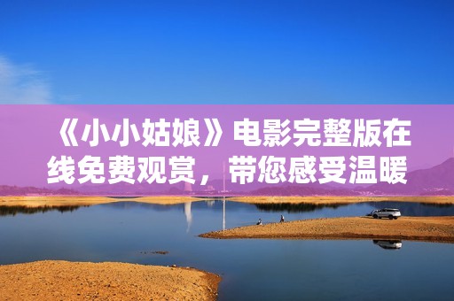 《小小姑娘》电影完整版在线免费观赏，带您感受温暖故事