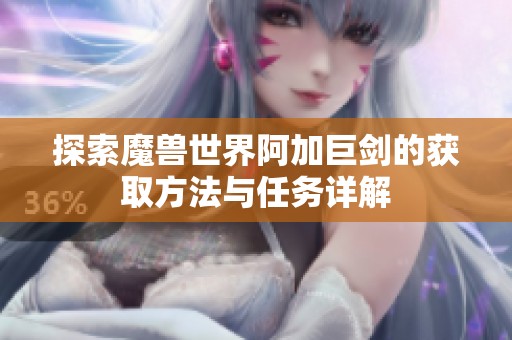 探索魔兽世界阿加巨剑的获取方法与任务详解