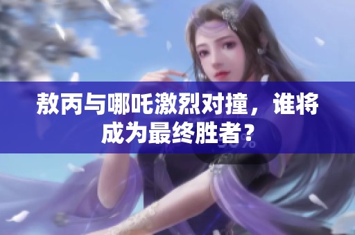敖丙与哪吒激烈对撞，谁将成为最终胜者？