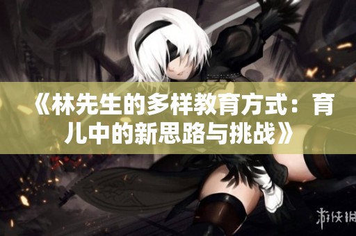 《林先生的多样教育方式：育儿中的新思路与挑战》