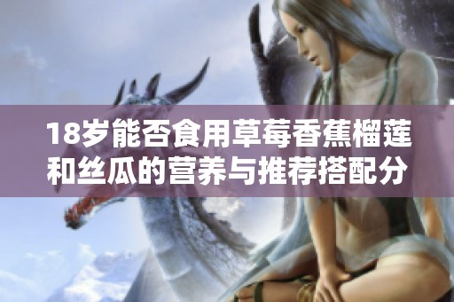 18岁能否食用草莓香蕉榴莲和丝瓜的营养与推荐搭配分析