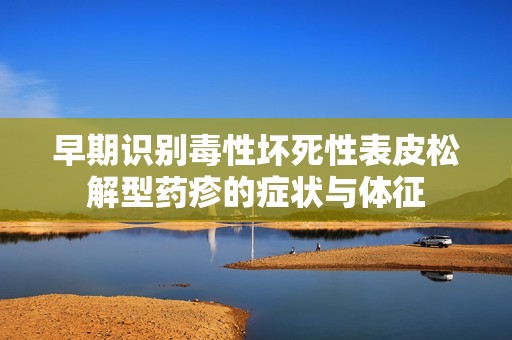 早期识别毒性坏死性表皮松解型药疹的症状与体征