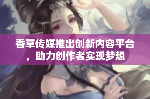 香草传媒推出创新内容平台，助力创作者实现梦想