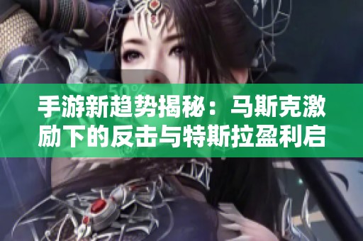 手游新趋势揭秘：马斯克激励下的反击与特斯拉盈利启示
