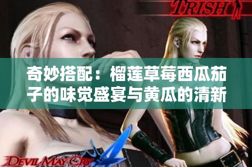 奇妙搭配：榴莲草莓西瓜茄子的味觉盛宴与黄瓜的清新体验