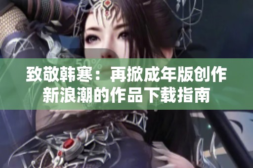 致敬韩寒：再掀成年版创作新浪潮的作品下载指南