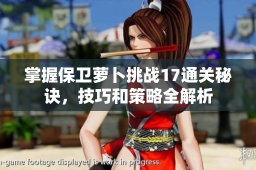 掌握保卫萝卜挑战17通关秘诀，技巧和策略全解析