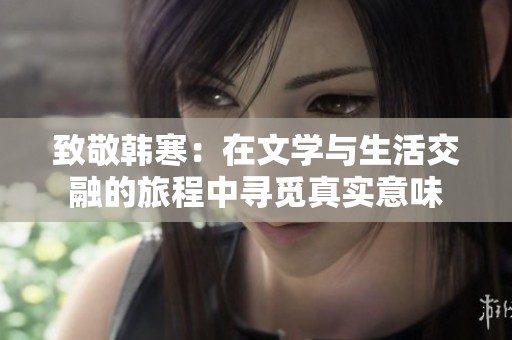 致敬韩寒：在文学与生活交融的旅程中寻觅真实意味