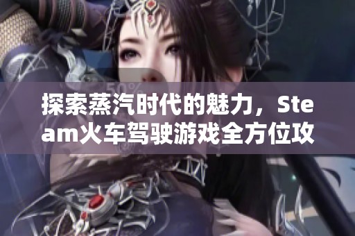 探索蒸汽时代的魅力，Steam火车驾驶游戏全方位攻略分享