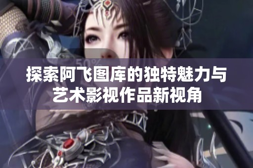 探索阿飞图库的独特魅力与艺术影视作品新视角
