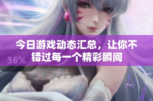 今日游戏动态汇总，让你不错过每一个精彩瞬间