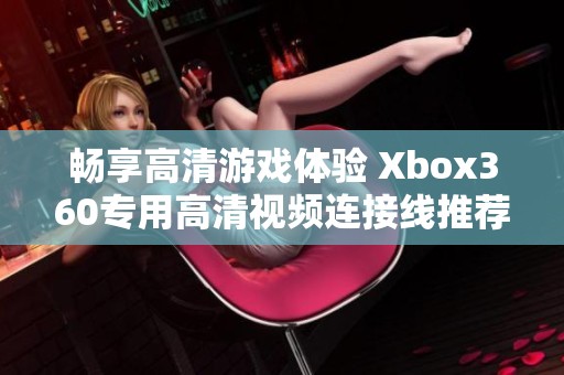 畅享高清游戏体验 Xbox360专用高清视频连接线推荐