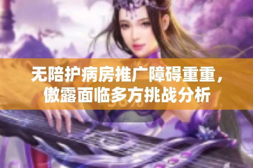 无陪护病房推广障碍重重，傲露面临多方挑战分析