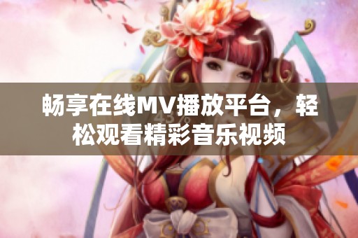 畅享在线MV播放平台，轻松观看精彩音乐视频