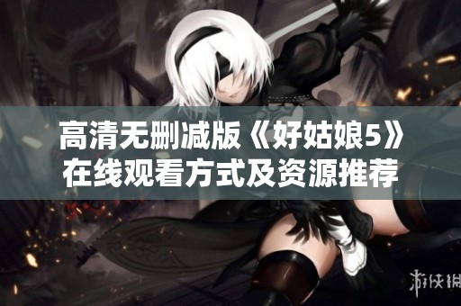 高清无删减版《好姑娘5》在线观看方式及资源推荐