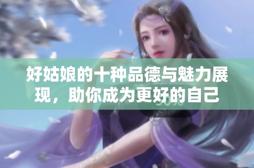 好姑娘的十种品德与魅力展现，助你成为更好的自己