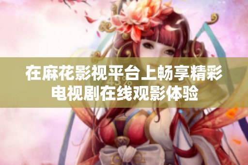 在麻花影视平台上畅享精彩电视剧在线观影体验