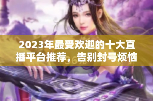 2023年最受欢迎的十大直播平台推荐，告别封号烦恼