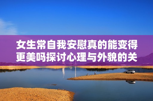 女生常自我安慰真的能变得更美吗探讨心理与外貌的关系