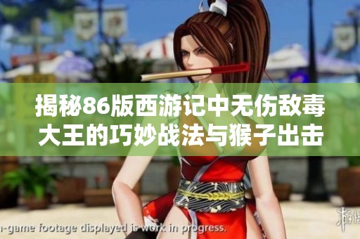 揭秘86版西游记中无伤敌毒大王的巧妙战法与猴子出击策略