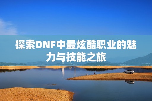 探索DNF中最炫酷职业的魅力与技能之旅