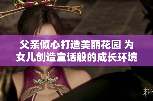 父亲倾心打造美丽花园 为女儿创造童话般的成长环境