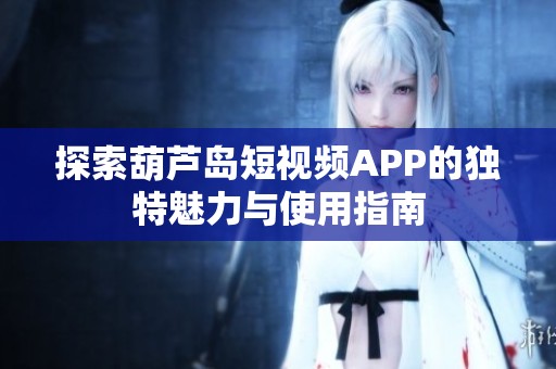 探索葫芦岛短视频APP的独特魅力与使用指南