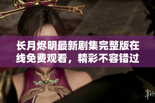 长月烬明最新剧集完整版在线免费观看，精彩不容错过！