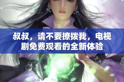 叔叔，请不要撩拨我，电视剧免费观看的全新体验