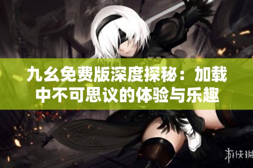九幺免费版深度探秘：加载中不可思议的体验与乐趣