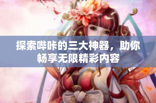 探索哔咔的三大神器，助你畅享无限精彩内容