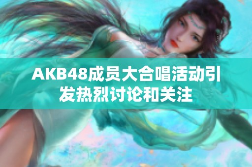 AKB48成员大合唱活动引发热烈讨论和关注
