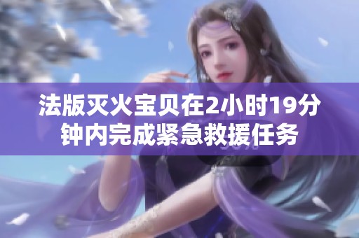 法版灭火宝贝在2小时19分钟内完成紧急救援任务