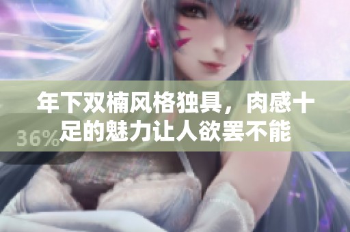 年下双楠风格独具，肉感十足的魅力让人欲罢不能