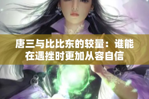 唐三与比比东的较量：谁能在遇挫时更加从容自信