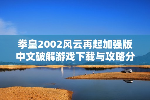 拳皇2002风云再起加强版中文破解游戏下载与攻略分享