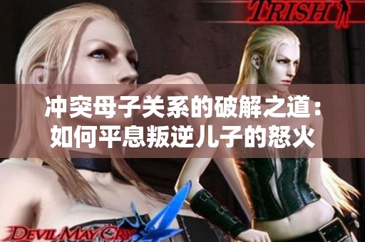 冲突母子关系的破解之道：如何平息叛逆儿子的怒火