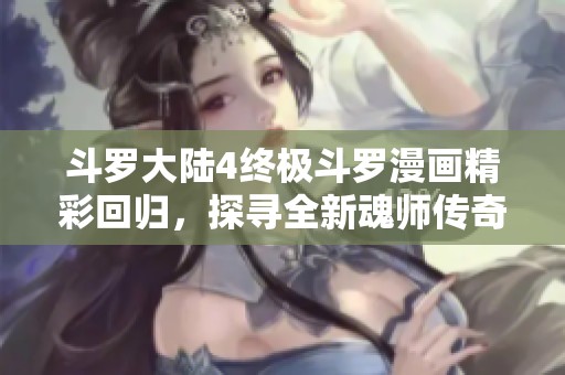 斗罗大陆4终极斗罗漫画精彩回归，探寻全新魂师传奇之旅