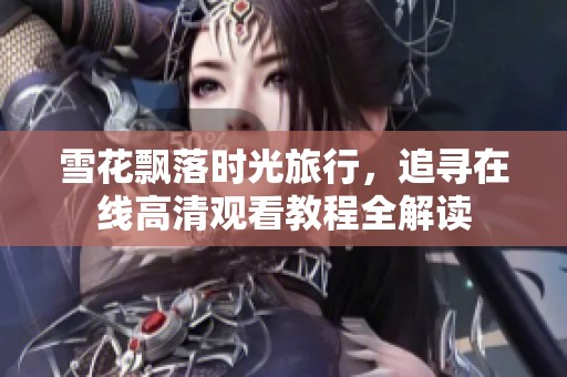 雪花飘落时光旅行，追寻在线高清观看教程全解读