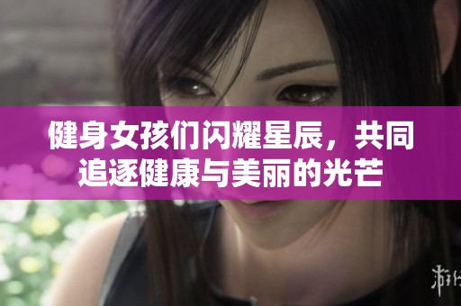 健身女孩们闪耀星辰，共同追逐健康与美丽的光芒